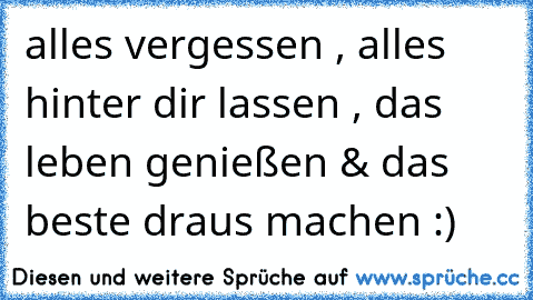 alles vergessen , alles hinter dir lassen , das leben genießen & das beste draus machen :)