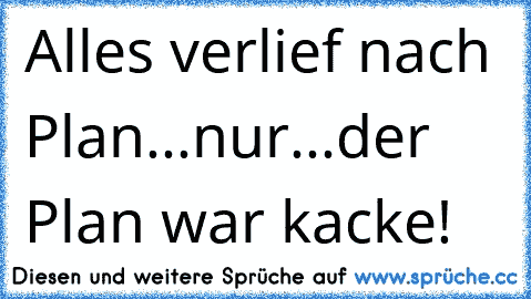 Alles verlief nach Plan...nur...der Plan war kacke!