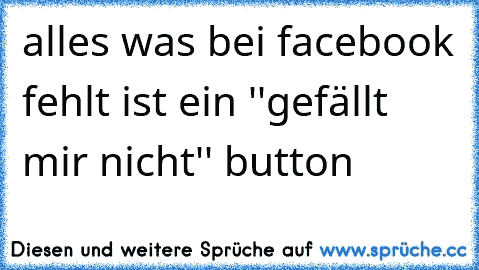 alles was bei facebook fehlt ist ein ''gefällt mir nicht'' button