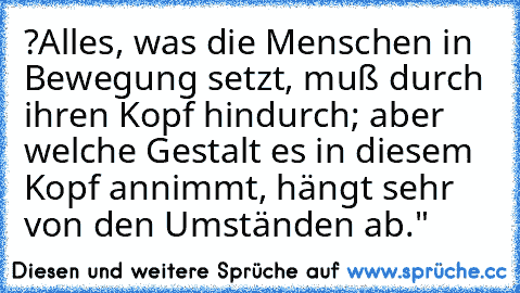 ?Alles, was die Menschen in Bewegung setzt, muß durch ihren Kopf hindurch; aber welche Gestalt es in diesem Kopf annimmt, hängt sehr von den Umständen ab."