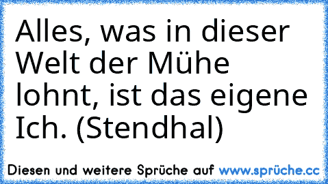 Alles, was in dieser Welt der Mühe lohnt, ist das eigene Ich. (Stendhal)