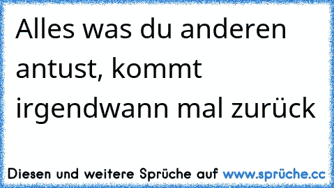 Alles was du anderen antust, kommt irgendwann mal zurück