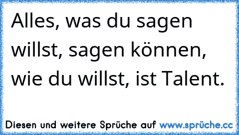 Alles, was du sagen willst, sagen können, wie du willst, ist Talent.