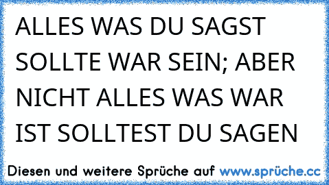 ALLES WAS DU SAGST SOLLTE WAR SEIN; ABER NICHT ALLES WAS WAR IST SOLLTEST DU SAGEN ☆ ☆ ☆