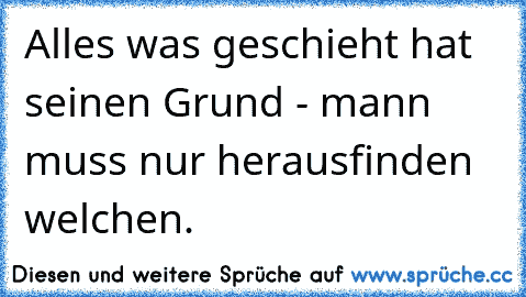 Alles was geschieht hat seinen Grund - mann muss nur herausfinden welchen.