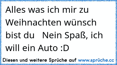 Alles was ich mir zu Weihnachten wünsch bist du  ♥♥♥ Nein Spaß, ich will ein Auto :D