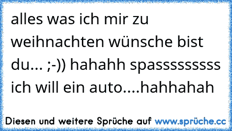 alles was ich mir zu weihnachten wünsche bist du... ;-)) hahahh spasssssssss ich will ein auto....hahhahah