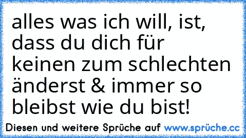 alles was ich will, ist, dass du dich für keinen zum schlechten änderst & immer so bleibst wie du bist!