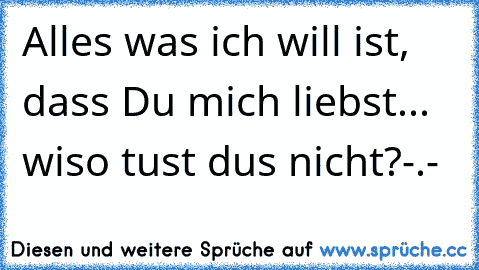 Alles was ich will ist, dass Du mich liebst... wiso tust dus nicht?-.-