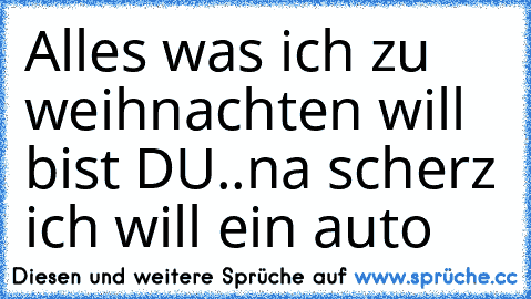 Alles was ich zu weihnachten will bist DU..na scherz ich will ein auto