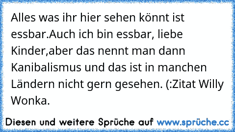 Alles was ihr hier sehen könnt ist essbar.
Auch ich bin essbar, liebe Kinder,
aber das nennt man dann Kanibalismus und das ist in manchen Ländern nicht gern gesehen. (:
Zitat Willy Wonka.