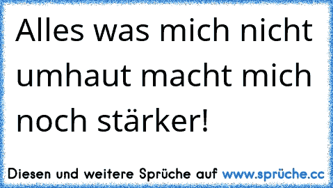 Alles was mich nicht umhaut macht mich noch stärker!