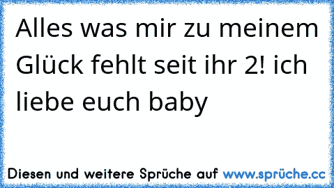 Alles was mir zu meinem Glück fehlt seit ihr 2! ich liebe euch baby