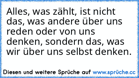 Alles, was zählt, ist nicht das, was andere über uns reden oder von uns denken, sondern das, was wir über uns selbst denken.