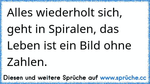 Alles wiederholt sich, geht in Spiralen, das Leben ist ein Bild ohne Zahlen.