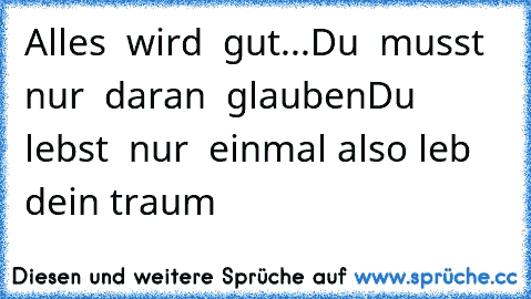 Alles  wird  gut...Du  musst nur  daran  glauben
Du  lebst  nur  einmal also leb  dein traum