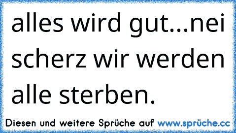 alles wird gut...nei scherz wir werden alle sterben.