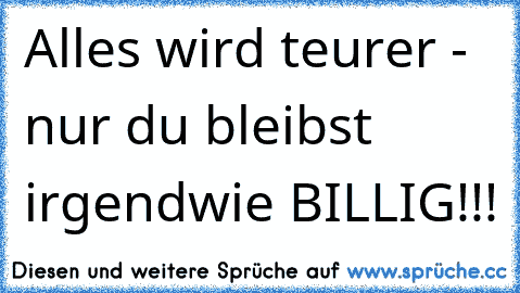 Alles wird teurer - nur du bleibst irgendwie BILLIG…!!!”