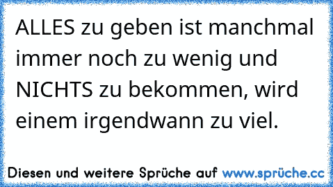 ALLES zu geben ist manchmal immer noch zu wenig und NICHTS zu bekommen, wird einem irgendwann zu viel.