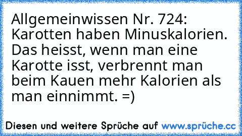 Allgemeinwissen Nr. 724: Karotten haben Minuskalorien. Das heisst, wenn man eine Karotte isst, verbrennt man beim Kauen mehr Kalorien als man einnimmt. =)