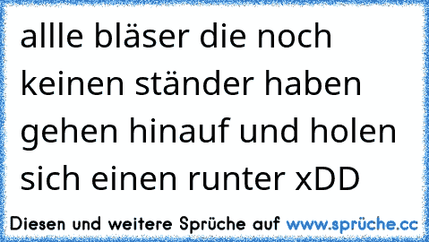 allle bläser die noch keinen ständer haben gehen hinauf und holen sich einen runter xDD