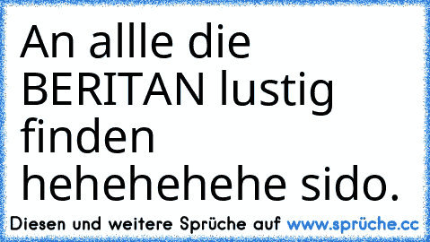 An allle die BERITAN lustig finden hehehehehe sido.