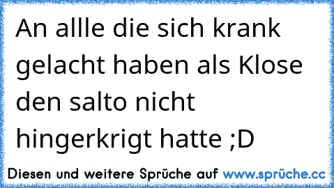 An allle die sich krank gelacht haben als Klose den salto nicht hingerkrigt hatte ;D