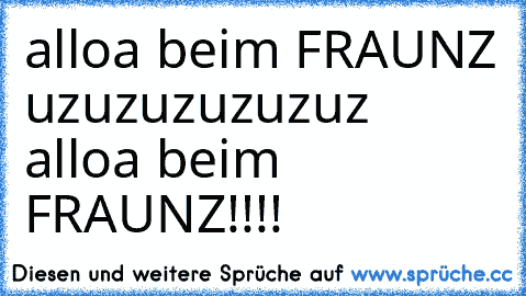 alloa beim FRAUNZ uzuzuzuzuzuz alloa beim FRAUNZ!!!!