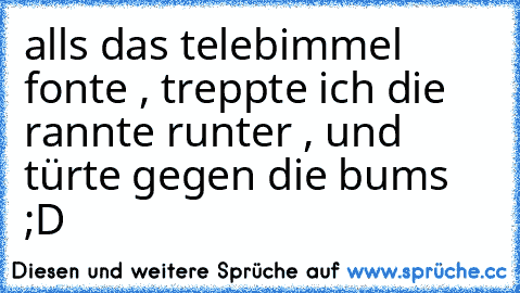 alls das telebimmel fonte , treppte ich die rannte runter , und türte gegen die bums ;D