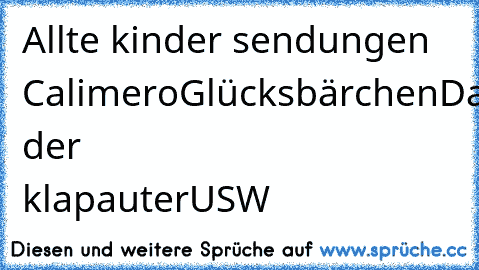 Allte kinder sendungen 
Calimero
Glücksbärchen
David der klapauter
USW