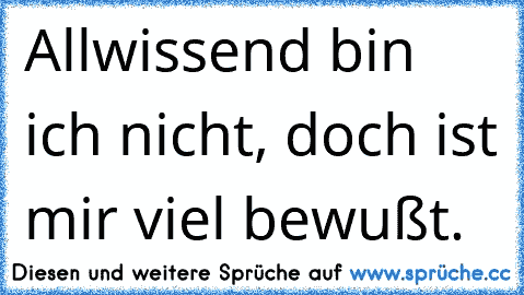 Allwissend bin ich nicht, doch ist mir viel bewußt.