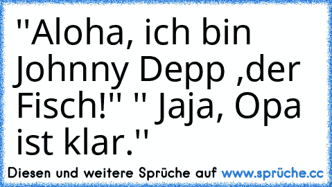 ''Aloha, ich bin Johnny Depp ,der Fisch!'' 
'' Jaja, Opa ist klar.''