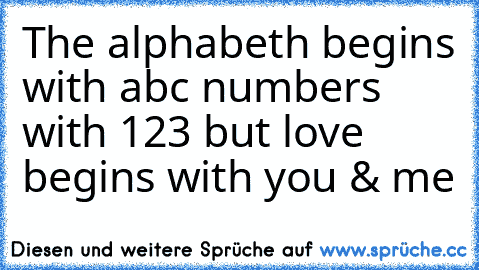 The alphabeth begins with abc numbers with 123 but love begins with you & me ♥