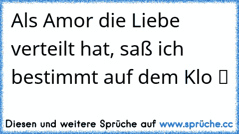 Als Amor die Liebe verteilt hat, saß ich bestimmt auf dem Klo ツ