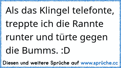 Als das Klingel telefonte, treppte ich die Rannte runter und türte gegen die Bumms. :D