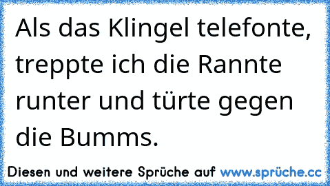 Als das Klingel telefonte, treppte ich die Rannte runter und türte gegen die Bumms.