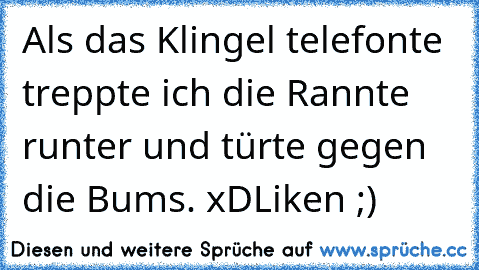 Als das Klingel telefonte treppte ich die Rannte runter und türte gegen die Bums. xD
Liken ;)