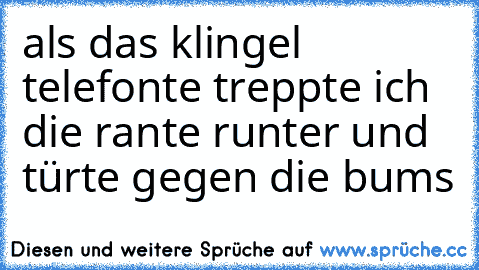 als das klingel telefonte treppte ich die rante runter und türte gegen die bums