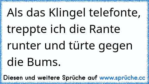 Als das Klingel telefonte, treppte ich die Rante runter und türte gegen die Bums.