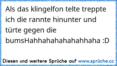 Als das klingelfon telte treppte ich die rannte hinunter und türte gegen die bums
Hahhahahahahahhaha :D