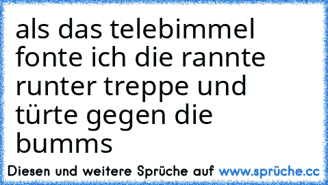 als das telebimmel fonte ich die rannte runter treppe und türte gegen die bumms