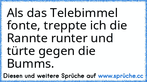 Als das Telebimmel fonte, treppte ich die Rannte runter und türte gegen die Bumms.