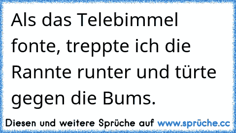 Als das Telebimmel fonte, treppte ich die Rannte runter und türte gegen die Bums.