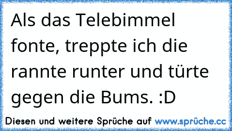 Als das Telebimmel fonte, treppte ich die rannte runter und türte gegen die Bums. :D