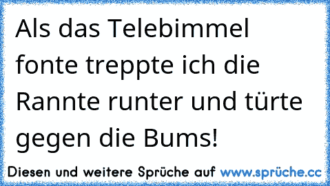 Als das Telebimmel fonte treppte ich die Rannte runter und türte gegen die Bums!