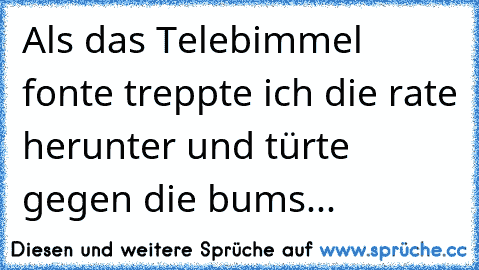 Als das Telebimmel fonte treppte ich die rate herunter und türte gegen die bums...