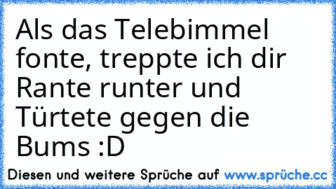 Als das Telebimmel fonte, treppte ich dir Rante runter und Türtete gegen die Bums :D