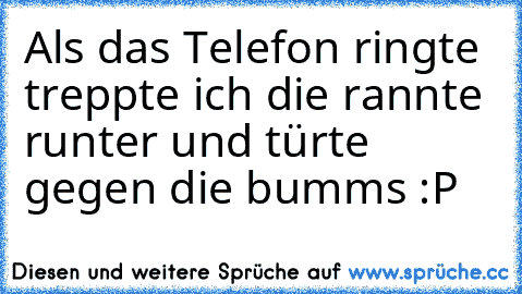 Als das Telefon ringte treppte ich die rannte runter und türte gegen die bumms :P