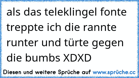 als das teleklingel fonte treppte ich die rannte runter und türte gegen die bumbs XDXD