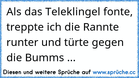 Als das Teleklingel fonte, treppte ich die Rannte runter und türte gegen die Bumms ...